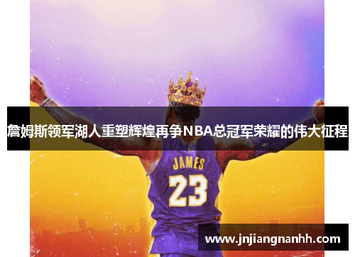 詹姆斯领军湖人重塑辉煌再争NBA总冠军荣耀的伟大征程